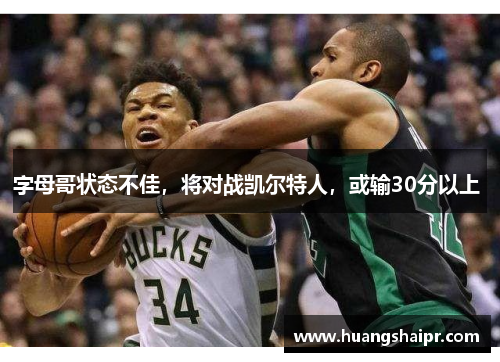 字母哥状态不佳，将对战凯尔特人，或输30分以上 